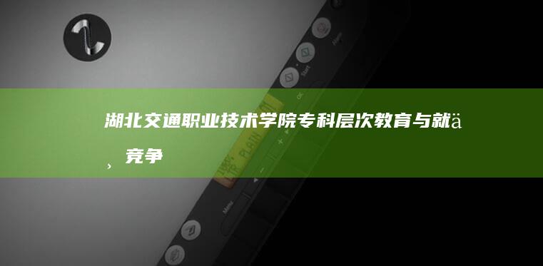 湖北交通职业技术学院：专科层次教育与就业竞争力解析