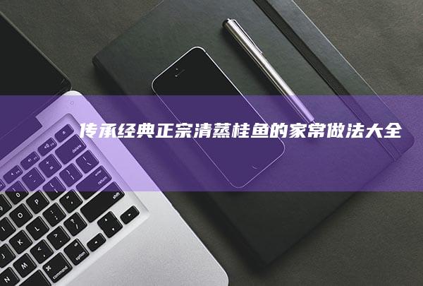 传承经典：正宗清蒸桂鱼的家常做法大全